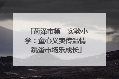 菏泽市第一实验小学：童心义卖传温情 跳蚤市场乐成长