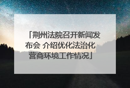 荆州法院召开新闻发布会 介绍优化法治化营商环境工作情况