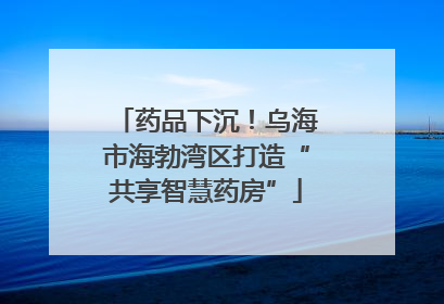 药品下沉！乌海市海勃湾区打造“共享智慧药房”