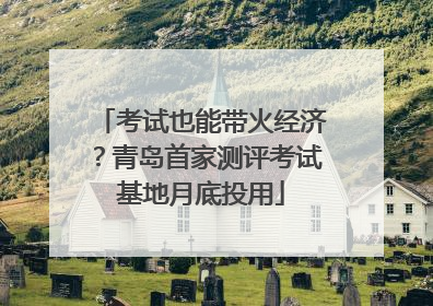 考试也能带火经济？青岛首家测评考试基地月底投用