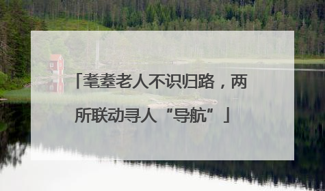 耄耋老人不识归路，两所联动寻人“导航”