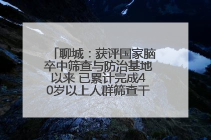 聊城：获评国家脑卒中筛查与防治基地以来 已累计完成40岁以上人群筛查干预40余万人次