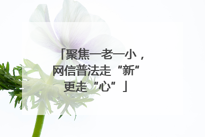 聚焦一老一小，网信普法走“新”更走“心”