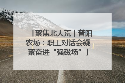聚焦北大荒｜普阳农场：职工对话会凝聚奋进“强磁场”