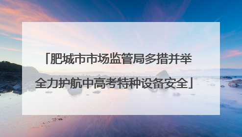 肥城市市场监管局多措并举 全力护航中高考特种设备安全