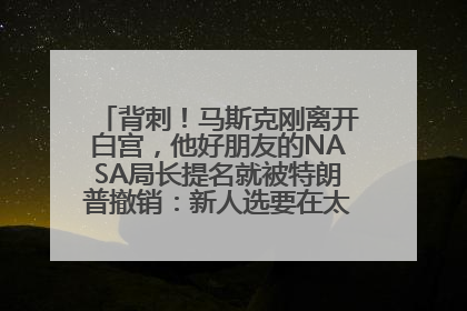 背刺！马斯克刚离开白宫，他好朋友的NASA局长提名就被特朗普撤销：新人选要在太空实现“美国优先”