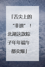 舌尖上的“非遗”！北湖这款粽子年年端午都卖爆