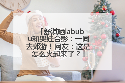 舒淇晒labubu和哭娃合影：一同去郊游！网友：这是怎么火起来了？