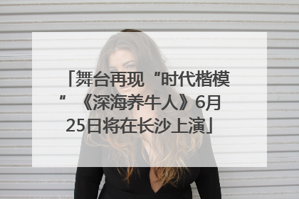 舞台再现“时代楷模”《深海养牛人》6月25日将在长沙上演