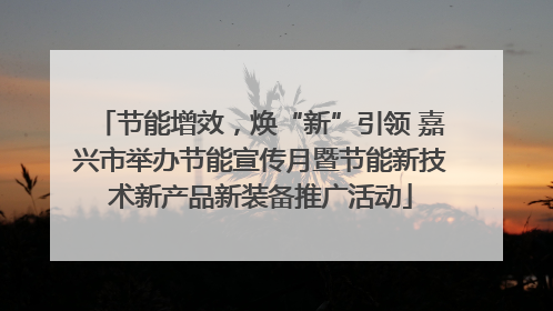 节能增效，焕“新”引领 嘉兴市举办节能宣传月暨节能新技术新产品新装备推广活动