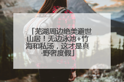 芜湖周边绝美避世山居！无边泳池+竹海和私汤，这才是真·野奢度假