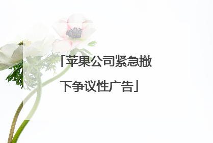 苹果公司紧急撤下争议性广告
