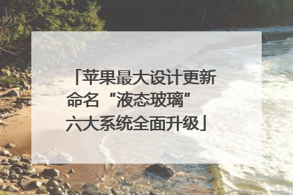 苹果最大设计更新命名“液态玻璃” 六大系统全面升级