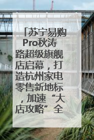苏宁易购Pro秋涛路超级旗舰店启幕，打造杭州家电零售新地标，加速“大店攻略”全省布局