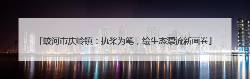 蛟河市庆岭镇：执桨为笔，绘生态漂流新画卷
