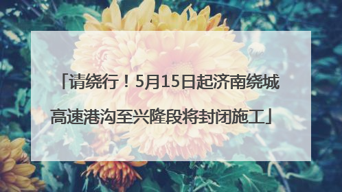 请绕行！5月15日起济南绕城高速港沟至兴隆段将封闭施工