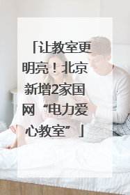 让教室更明亮！北京新增2家国网“电力爱心教室”
