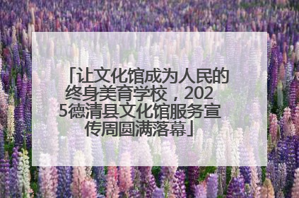 让文化馆成为人民的终身美育学校，2025德清县文化馆服务宣传周圆满落幕
