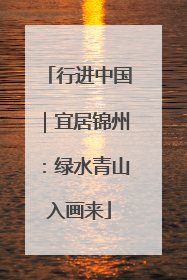 行进中国｜宜居锦州：绿水青山入画来