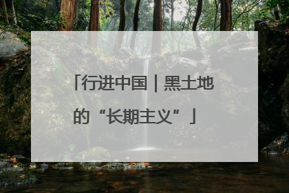 行进中国｜黑土地的“长期主义”