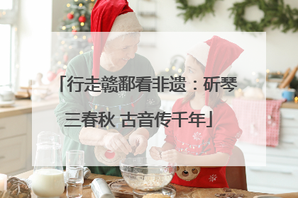 行走赣鄱看非遗：斫琴三春秋 古音传千年