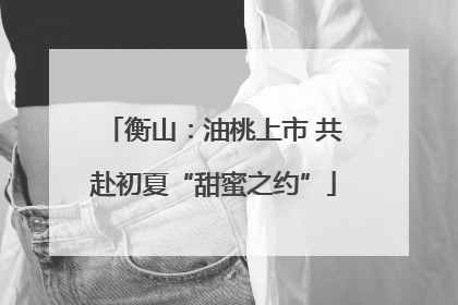 衡山：油桃上市 共赴初夏“甜蜜之约”