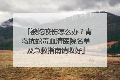 被蛇咬伤怎么办？青岛抗蛇毒血清医院名单及急救指南请收好