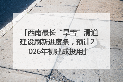 西南最长“旱雪”滑道建设刷新进度条，预计2026年初建成投用