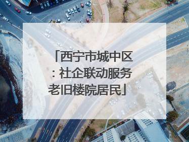 西宁市城中区：社企联动服务老旧楼院居民