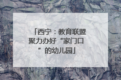 西宁：教育联盟聚力办好“家门口”的幼儿园