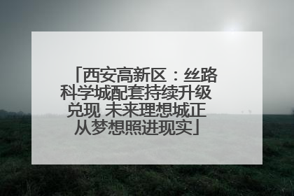 西安高新区：丝路科学城配套持续升级兑现 未来理想城正从梦想照进现实