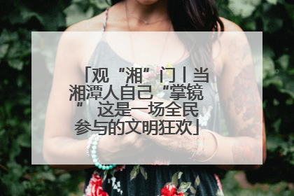 观“湘”门丨当湘潭人自己“掌镜” 这是一场全民参与的文明狂欢