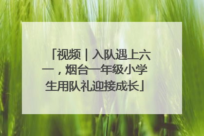 视频｜入队遇上六一，烟台一年级小学生用队礼迎接成长