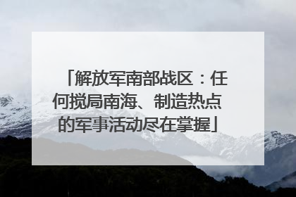 解放军南部战区：任何搅局南海、制造热点的军事活动尽在掌握