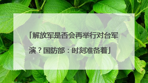 解放军是否会再举行对台军演？国防部：时刻准备着