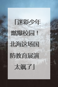 迷彩少年燃爆校园！北海这场国防教育展演太飒了