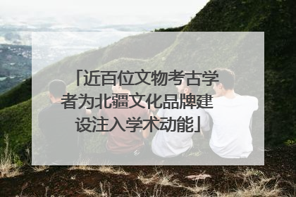 近百位文物考古学者为北疆文化品牌建设注入学术动能