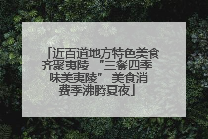 近百道地方特色美食齐聚夷陵 “三餐四季 味美夷陵” 美食消费季沸腾夏夜