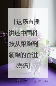这场直播讲述中国科技从跟跑到领跑的奋进密码
