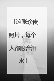 这张珍贵照片，每个人都眼含泪水