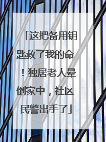这把备用钥匙救了我的命！独居老人晕倒家中，社区民警出手了