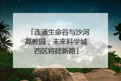 连通生命谷与沙河高教园，未来科学城西区将建新路