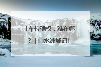 车位确权，难在哪？｜山水洲城记