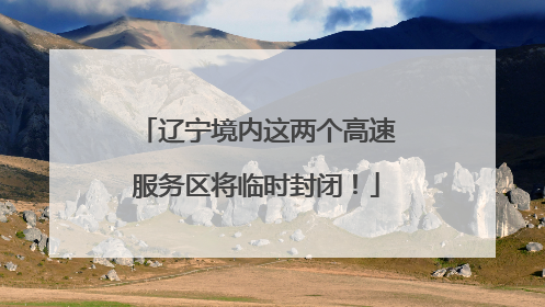 辽宁境内这两个高速服务区将临时封闭！