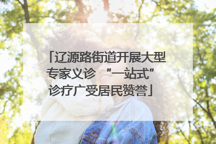 辽源路街道开展大型专家义诊 “一站式”诊疗广受居民赞誉