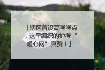 辖区首设高考考点，这里编织的护考“暖心网”真赞！