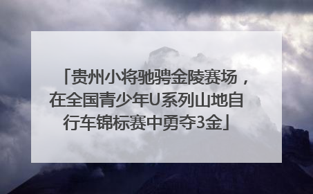 贵州小将驰骋金陵赛场，在全国青少年U系列山地自行车锦标赛中勇夺3金