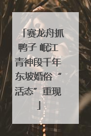 赛龙舟抓鸭子 岷江青神段千年东坡婚俗“活态”重现