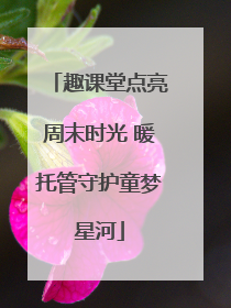 趣课堂点亮周末时光 暖托管守护童梦星河
