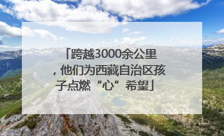 跨越3000余公里，他们为西藏自治区孩子点燃“心”希望